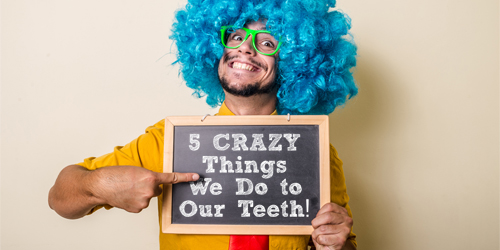 Crazy things we do to our teeth
